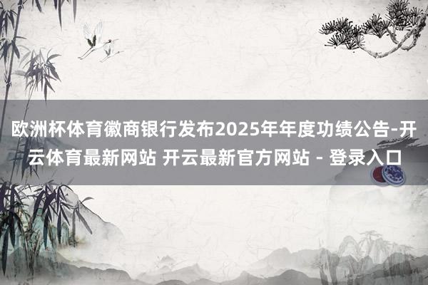 欧洲杯体育徽商银行发布2025年年度功绩公告-开云体育最新网站 开云最新官方网站 - 登录入口