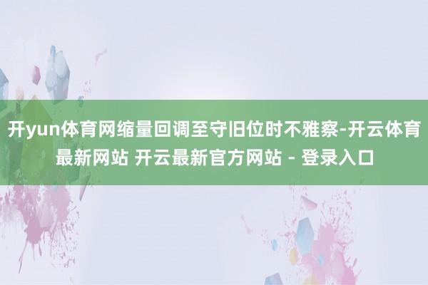 开yun体育网缩量回调至守旧位时不雅察-开云体育最新网站 开云最新官方网站 - 登录入口