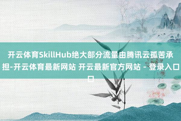 开云体育SkillHub绝大部分流量由腾讯云孤苦承担-开云体育最新网站 开云最新官方网站 - 登录入口