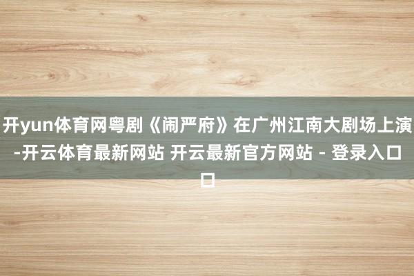 开yun体育网粤剧《闹严府》在广州江南大剧场上演-开云体育最新网站 开云最新官方网站 - 登录入口