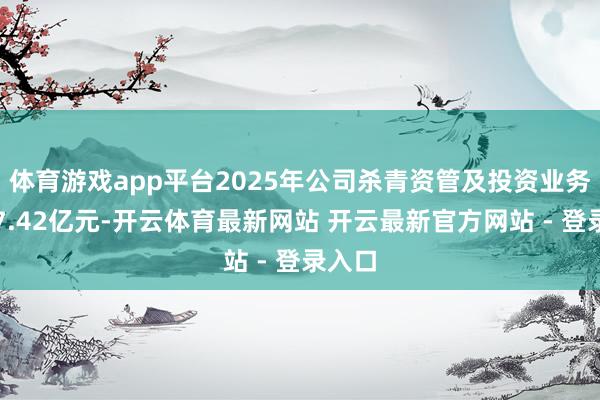 体育游戏app平台2025年公司杀青资管及投资业务收入7.42亿元-开云体育最新网站 开云最新官方网站 - 登录入口