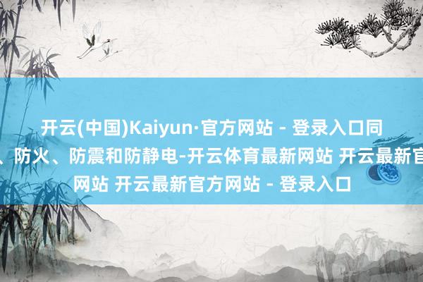 开云(中国)Kaiyun·官方网站 - 登录入口同期便于防盗、防爆、防火、防震和防静电-开云体育最新网站 开云最新官方网站 - 登录入口