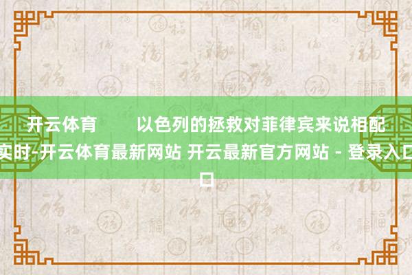 开云体育        以色列的拯救对菲律宾来说相配实时-开云体育最新网站 开云最新官方网站 - 登录入口