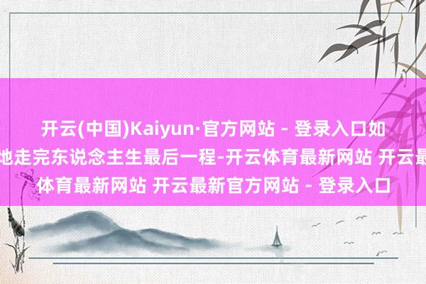 开云(中国)Kaiyun·官方网站 - 登录入口如何让临了期患者有庄严地走完东说念主生最后一程-开云体育最新网站 开云最新官方网站 - 登录入口
