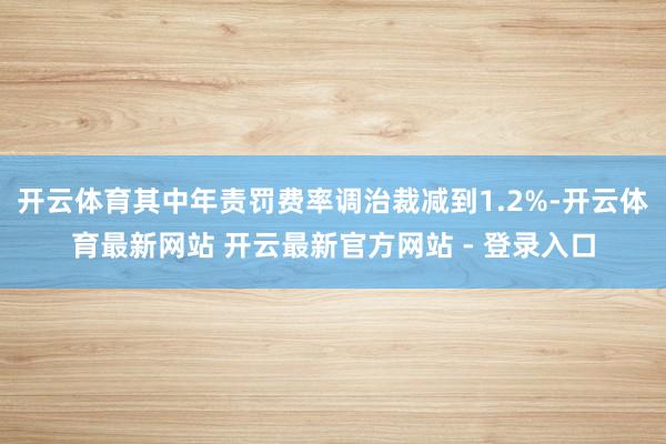 开云体育其中年责罚费率调治裁减到1.2%-开云体育最新网站 开云最新官方网站 - 登录入口