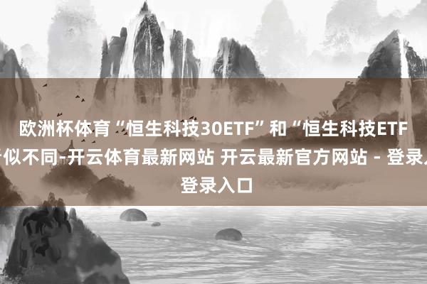 欧洲杯体育“恒生科技30ETF”和“恒生科技ETF”看似不同-开云体育最新网站 开云最新官方网站 - 登录入口