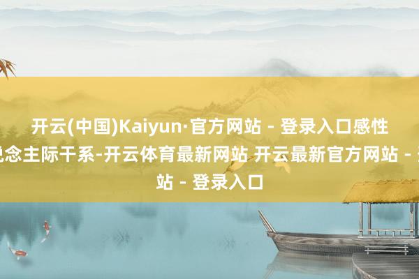 开云(中国)Kaiyun·官方网站 - 登录入口感性看待东说念主际干系-开云体育最新网站 开云最新官方网站 - 登录入口
