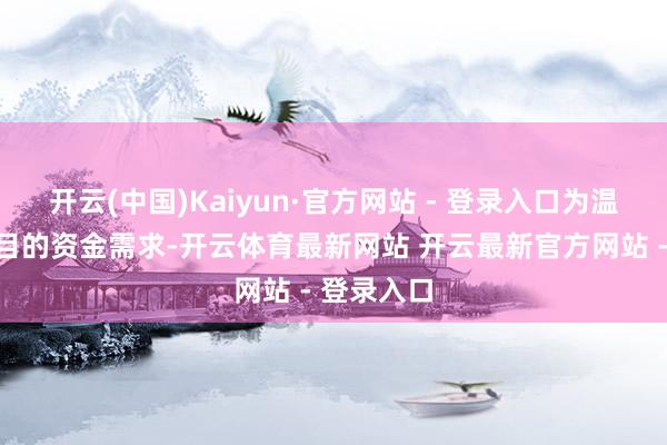 开云(中国)Kaiyun·官方网站 - 登录入口为温和募投项目的资金需求-开云体育最新网站 开云最新官方网站 - 登录入口