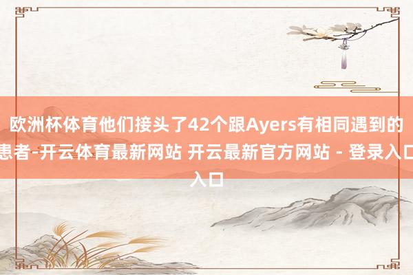 欧洲杯体育他们接头了42个跟Ayers有相同遇到的患者-开云体育最新网站 开云最新官方网站 - 登录入口
