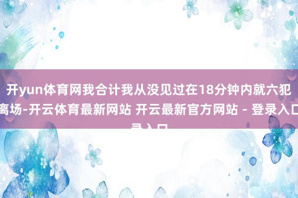 开yun体育网我合计我从没见过在18分钟内就六犯离场-开云体育最新网站 开云最新官方网站 - 登录入口