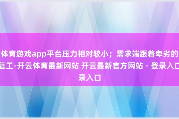 体育游戏app平台压力相对较小；需求端跟着卑劣的复工-开云体育最新网站 开云最新官方网站 - 登录入口