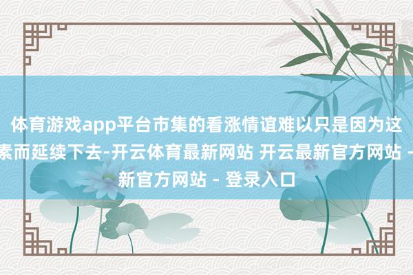 体育游戏app平台市集的看涨情谊难以只是因为这种短期要素而延续下去-开云体育最新网站 开云最新官方网站 - 登录入口