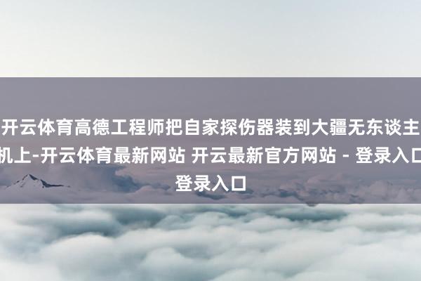 开云体育高德工程师把自家探伤器装到大疆无东谈主机上-开云体育最新网站 开云最新官方网站 - 登录入口