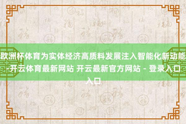 欧洲杯体育为实体经济高质料发展注入智能化新动能-开云体育最新网站 开云最新官方网站 - 登录入口