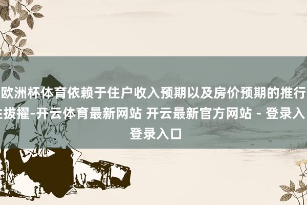 欧洲杯体育依赖于住户收入预期以及房价预期的推行性拔擢-开云体育最新网站 开云最新官方网站 - 登录入口