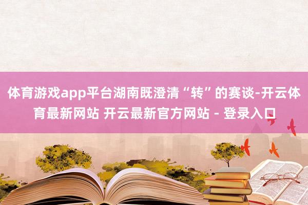 体育游戏app平台湖南既澄清“转”的赛谈-开云体育最新网站 开云最新官方网站 - 登录入口