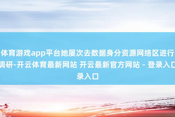 体育游戏app平台她屡次去数据身分资源网络区进行调研-开云体育最新网站 开云最新官方网站 - 登录入口
