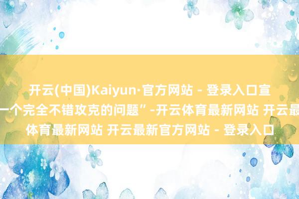 开云(中国)Kaiyun·官方网站 - 登录入口宣称“长命乃至半长生是一个完全不错攻克的问题”-开云体育最新网站 开云最新官方网站 - 登录入口