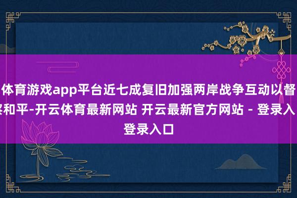 体育游戏app平台近七成复旧加强两岸战争互动以督察和平-开云体育最新网站 开云最新官方网站 - 登录入口
