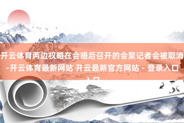 开云体育两边权略在会晤后召开的会聚记者会被取消-开云体育最新网站 开云最新官方网站 - 登录入口