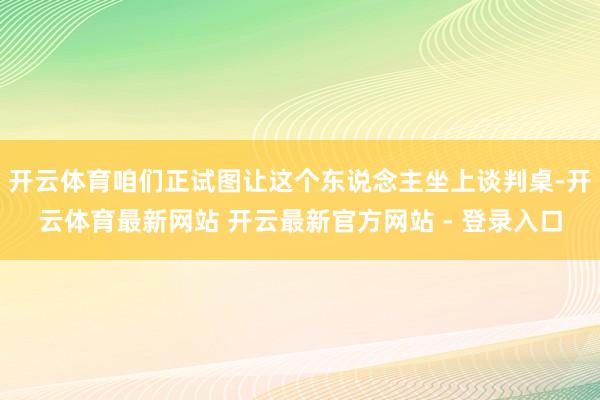 开云体育咱们正试图让这个东说念主坐上谈判桌-开云体育最新网站 开云最新官方网站 - 登录入口