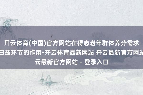 开云体育(中国)官方网站在得志老年群体养分需求方面领会着日益环节的作用-开云体育最新网站 开云最新官方网站 - 登录入口