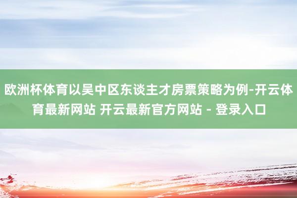 欧洲杯体育以吴中区东谈主才房票策略为例-开云体育最新网站 开云最新官方网站 - 登录入口