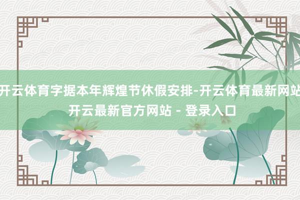 开云体育字据本年辉煌节休假安排-开云体育最新网站 开云最新官方网站 - 登录入口