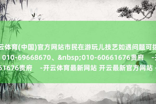 开云体育(中国)官方网站市民在游玩儿技艺如遇问题可拨打议论、转圜电话：010-69668670、&nbsp;010-60661676贵府    -开云体育最新网站 开云最新官方网站 - 登录入口