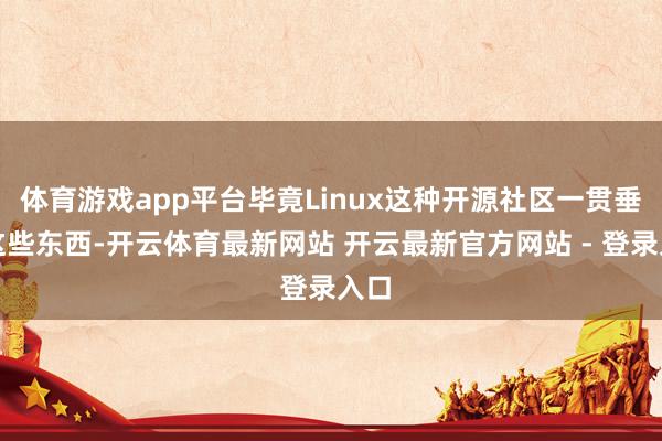 体育游戏app平台毕竟Linux这种开源社区一贯垂青这些东西-开云体育最新网站 开云最新官方网站 - 登录入口