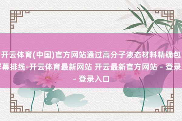 开云体育(中国)官方网站通过高分子液态材料精确包覆屏幕排线-开云体育最新网站 开云最新官方网站 - 登录入口