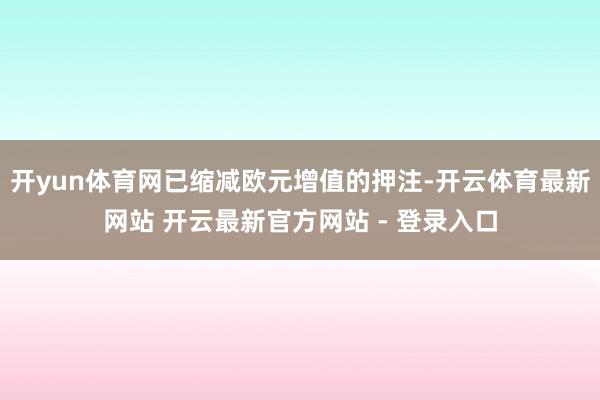 开yun体育网已缩减欧元增值的押注-开云体育最新网站 开云最新官方网站 - 登录入口
