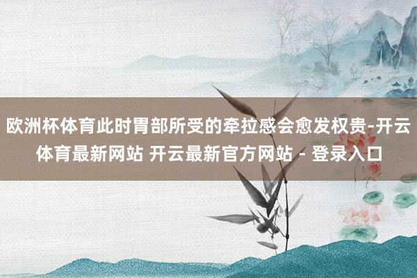 欧洲杯体育此时胃部所受的牵拉感会愈发权贵-开云体育最新网站 开云最新官方网站 - 登录入口