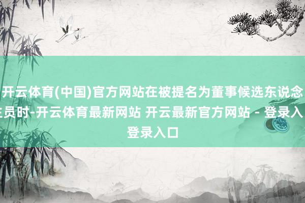 开云体育(中国)官方网站在被提名为董事候选东说念主员时-开云体育最新网站 开云最新官方网站 - 登录入口