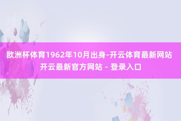 欧洲杯体育1962年10月出身-开云体育最新网站 开云最新官方网站 - 登录入口