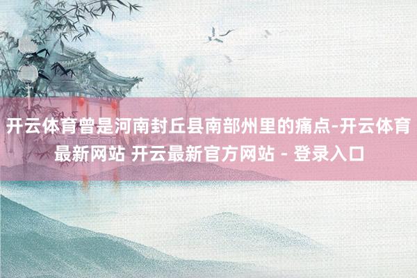开云体育曾是河南封丘县南部州里的痛点-开云体育最新网站 开云最新官方网站 - 登录入口