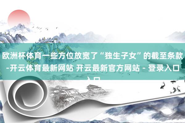 欧洲杯体育一些方位放宽了“独生子女”的截至条款-开云体育最新网站 开云最新官方网站 - 登录入口