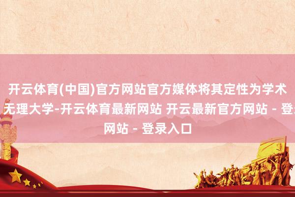 开云体育(中国)官方网站官方媒体将其定性为学术工场、无理大学-开云体育最新网站 开云最新官方网站 - 登录入口