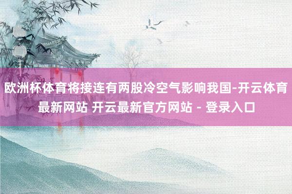 欧洲杯体育将接连有两股冷空气影响我国-开云体育最新网站 开云最新官方网站 - 登录入口