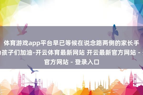 体育游戏app平台早已等候在说念路两侧的家长手握横幅为孩子们加油-开云体育最新网站 开云最新官方网站 - 登录入口