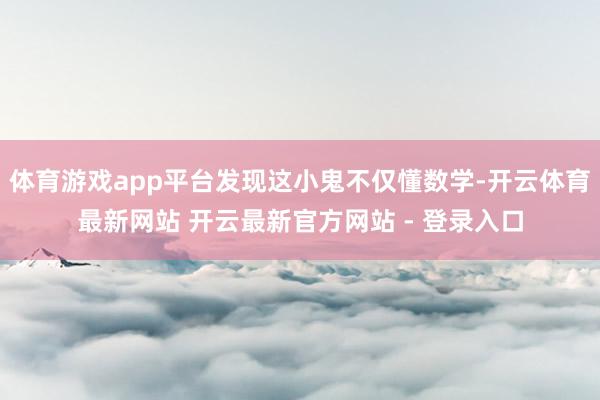 体育游戏app平台发现这小鬼不仅懂数学-开云体育最新网站 开云最新官方网站 - 登录入口