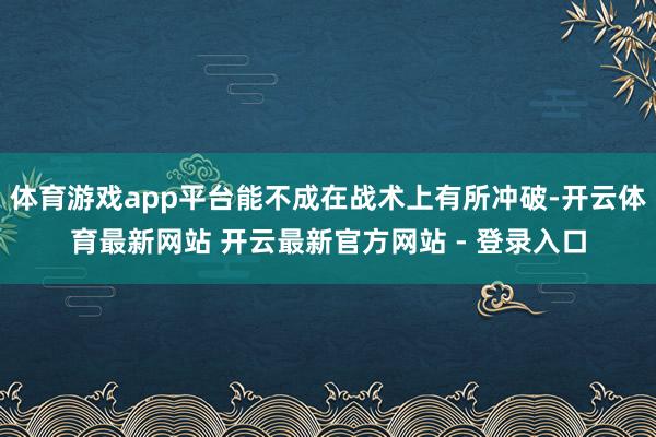 体育游戏app平台能不成在战术上有所冲破-开云体育最新网站 开云最新官方网站 - 登录入口