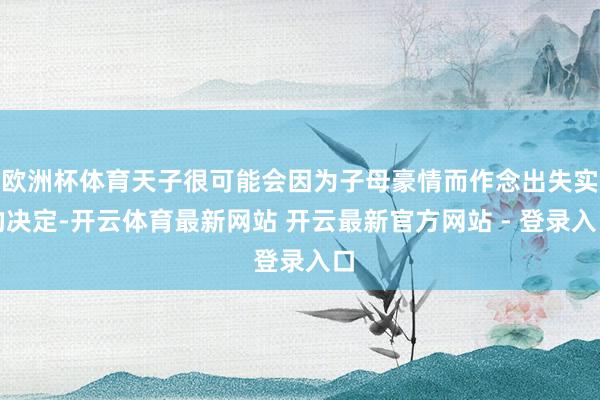 欧洲杯体育天子很可能会因为子母豪情而作念出失实的决定-开云体育最新网站 开云最新官方网站 - 登录入口