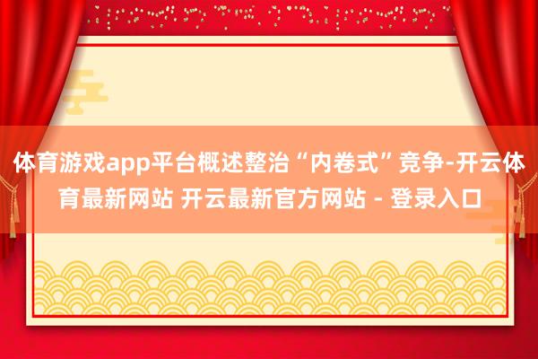 体育游戏app平台概述整治“内卷式”竞争-开云体育最新网站 开云最新官方网站 - 登录入口