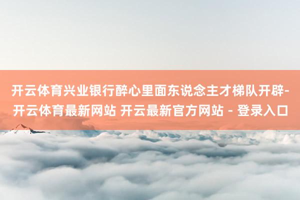 开云体育　　兴业银行醉心里面东说念主才梯队开辟-开云体育最新网站 开云最新官方网站 - 登录入口