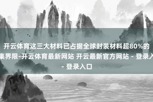 开云体育这三大材料已占据全球封装材料超80%的市集界限-开云体育最新网站 开云最新官方网站 - 登录入口