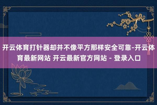 开云体育打针器却并不像平方那样安全可靠-开云体育最新网站 开云最新官方网站 - 登录入口