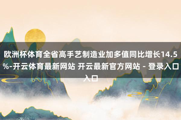 欧洲杯体育全省高手艺制造业加多值同比增长14.5%-开云体育最新网站 开云最新官方网站 - 登录入口