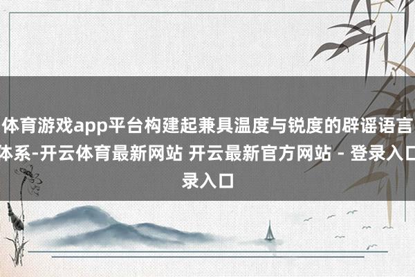 体育游戏app平台构建起兼具温度与锐度的辟谣语言体系-开云体育最新网站 开云最新官方网站 - 登录入口