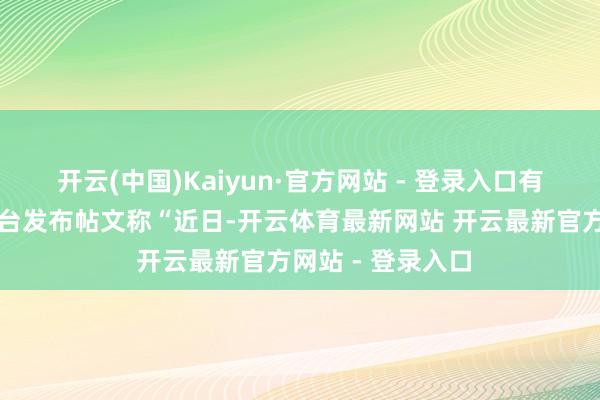 开云(中国)Kaiyun·官方网站 - 登录入口有网民在互联网平台发布帖文称“近日-开云体育最新网站 开云最新官方网站 - 登录入口